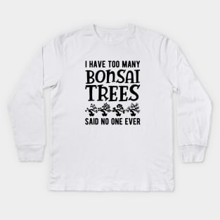 Bonsai - I have too many bonsai trees said no one ever Kids Long Sleeve T-Shirt